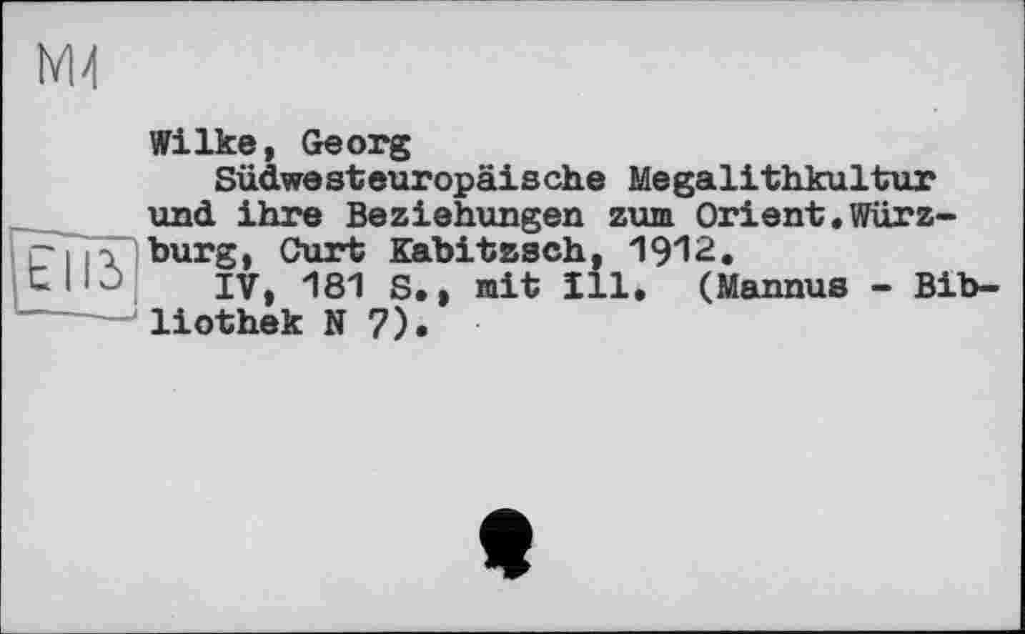 ﻿Wilke, Georg
Südwesteuropäische Megalithkultur und ihre Beziehungen zum Orient.Würzburg, Curt Kabitzsch, 1912,
IV, 181 S., mit Ill, (Mannus - Bibliothek N 7).